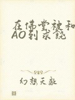 在佛堂被和尚CAO到求饶