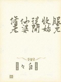 修仙从收服邻居老婆开始免费阅读