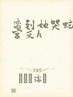 脔到她哭蛇双根宫交h封面