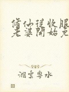 修仙从收服邻居老婆开始免费阅读