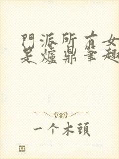 门派所有女子都是炉鼎笔趣阁