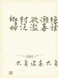 乡村欲潮绝色村妇泛滥春情下载