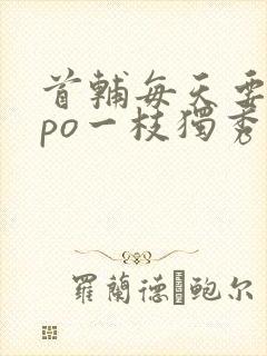 首辅每天要不够po一枝独秀全文