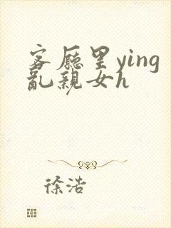 客厅里ying乱亲女h