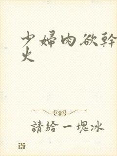 少妇肉欲干柴烈火