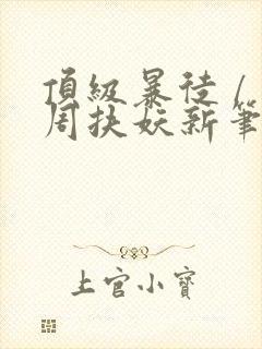 顶级暴徒 / 周扶妖新笔趣阁全文