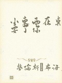 小东西在桌子上要了你