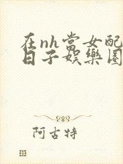 在nh当女配的日子娱乐圈