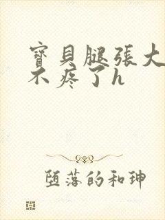 宝贝腿张大点就不疼了h