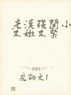 老汉强开小嫩苞又嫩又紧