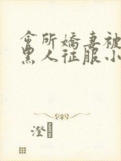 会所娇妻被多个黑人征服小说