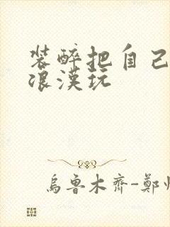 装醉把自己给流浪汉玩