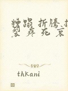 糟蹋 折腾 撕裂 疼 死 哀求