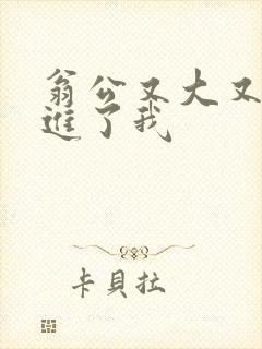 翁公又大又粗挺进了我