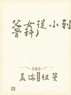 父女从小到大(骨科)