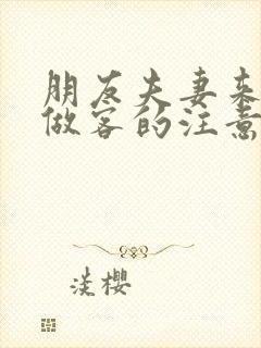 朋友夫妻来我家做客的注意事项