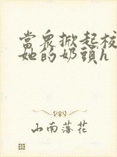 当众掀起校服揉她的奶头h