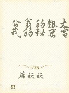 公翁的粗大放进我的秘密电影