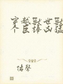 穿越兽世兽王个个巨棒凶猛