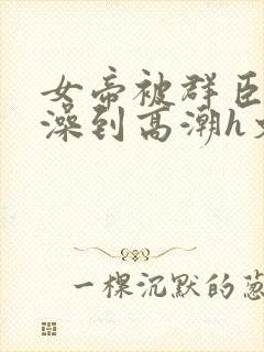 女帝被群臣伦流澡到高潮h文