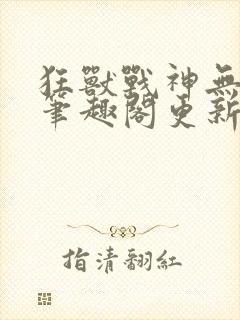 狂兽战神无弹窗笔趣阁更新