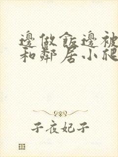 边做饭边被躁我和邻居小爬爬