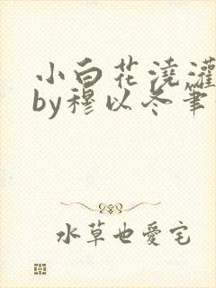 小白花浇灌日常by穆以冬笔趣阁