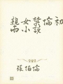 亲女禁伦初尝云雨小说