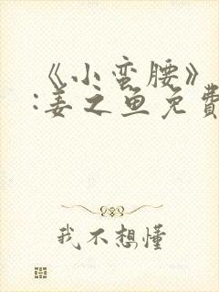 《小蛮腰》作者:姜之鱼免费阅读