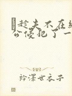 巜趁夫不在给给公侵犯了一天