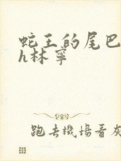 蛇王的尾巴高ah林宁