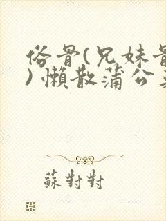 俗骨(兄妹骨科) 懒散蒲公英结局