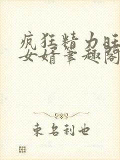 疯狂精力旺盛的女婿笔趣阁小说