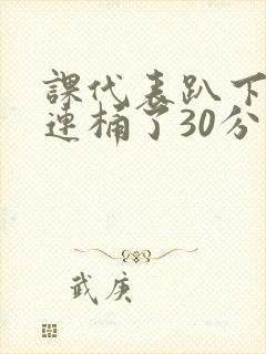 课代表趴下让我连桶了30分钟