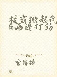 校霸掀起我光PG两边打的