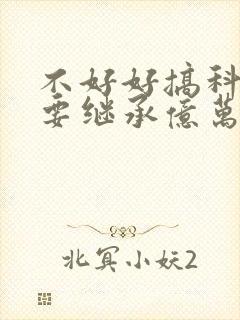 不好好搞科研就要继承亿万家产