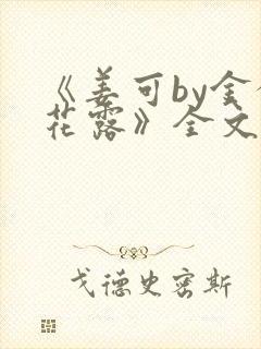 《姜可by金银花露》全文免费阅读