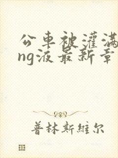 公车被灌满jing液最新章节