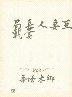 局长人妻互换不戴套封面