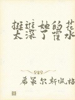 挺进她的花苞啊太深了霍水视频