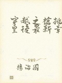 穿越之枪挑长孙皇后最新章节