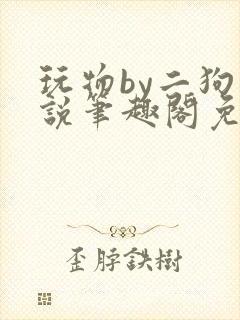 玩物by二狗小说笔趣阁免费阅读
