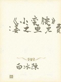 《小蛮腰》作者:姜之鱼免费阅读