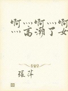 啊灬啊灬啊灬快灬高潮了女