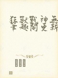 狂兽战神无弹窗笔趣阁更新