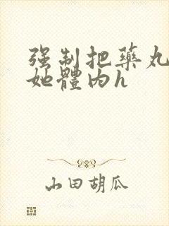 强制把药丸推进她体内h封面