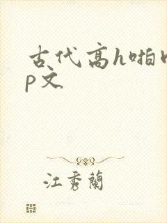 古代高h啪肉np文