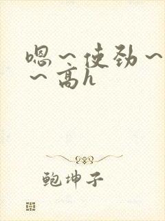 嗯～使劲～别停～高h