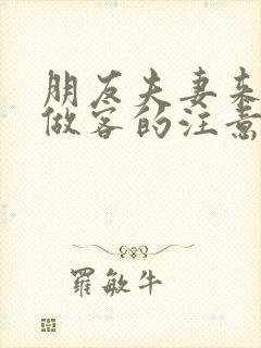 朋友夫妻来我家做客的注意事项