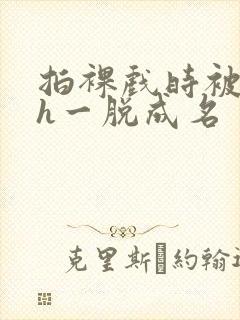 拍裸戏时被c了h一脱成名封面